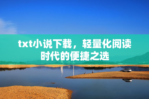 txt小说下载,轻量化阅读时代的便捷之选 txt小说下载,轻量化阅读时代的便捷之选