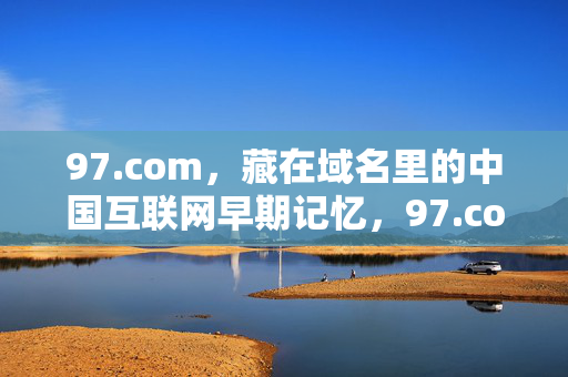 97.com,藏在域名里的中国互联网早期记忆,97.com,藏在域名里的中国互联网早期记忆 97.com,藏在域名里的中国互联网早期记忆,97.com,藏在域名里的中国互联网早期记忆