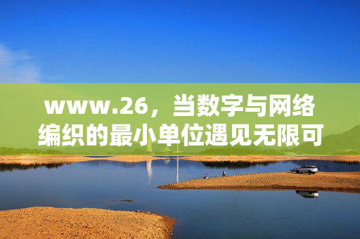 www.26,当数字与网络编织的最小单位遇见无限可能,数字最小单位,网络编织的无限可能 www.26,当数字与网络编织的最小单位遇见无限可能,数字最小单位,网络编织的无限可能