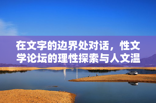 在文字的边界处对话，性文学论坛的理性探索与人文温度，文字边界处的对话，性文学论坛的理性探索与人文温度