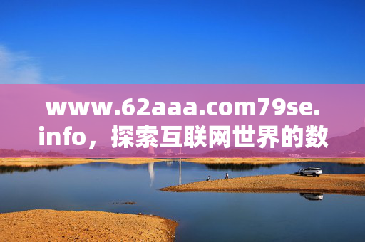 www.62aaa.com79se.info,探索互联网世界的数字入口,互联网世界的数字入口,www.62aaa.com79se.info www.62aaa.com79se.info,探索互联网世界的数字入口,互联网世界的数字入口,www.62aaa.com79se.info