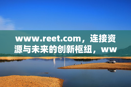 www.reet.com,连接资源与未来的创新枢纽,www.reet.com,连接资源与未来的创新枢纽 www.reet.com,连接资源与未来的创新枢纽,www.reet.com,连接资源与未来的创新枢纽