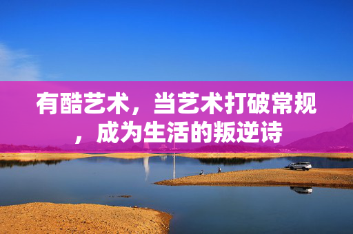 有酷艺术，当艺术打破常规，成为生活的叛逆诗