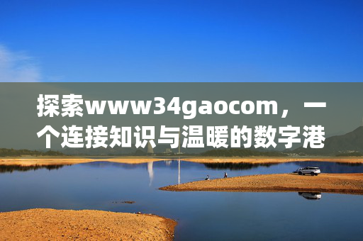探索www34gaocom,一个连接知识与温暖的数字港湾,www34gaocom,知识与温暖的数字港湾 探索www34gaocom,一个连接知识与温暖的数字港湾,www34gaocom,知识与温暖的数字港湾