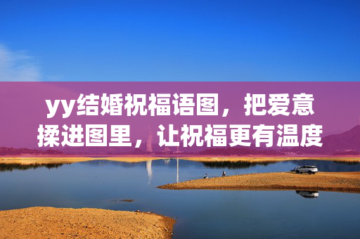 yy结婚祝福语图,把爱意揉进图里,让祝福更有温度,揉爱入图,结婚祝福暖意浓 yy结婚祝福语图,把爱意揉进图里,让祝福更有温度,揉爱入图,结婚祝福暖意浓