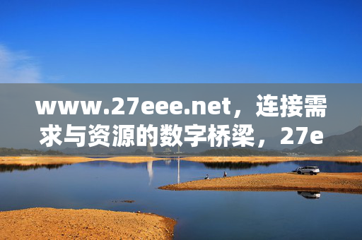 www.27eee.net,连接需求与资源的数字桥梁,27eee.net,连接需求与资源的数字桥梁 www.27eee.net,连接需求与资源的数字桥梁,27eee.net,连接需求与资源的数字桥梁