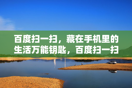 百度扫一扫,藏在手机里的生活万能钥匙,百度扫一扫,解锁生活的万能钥匙 百度扫一扫,藏在手机里的生活万能钥匙,百度扫一扫,解锁生活的万能钥匙