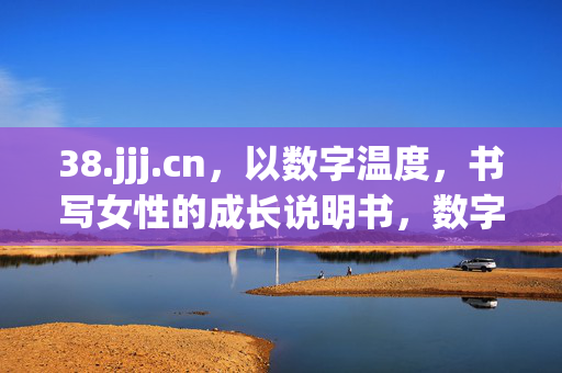 38.jjj.cn,以数字温度,书写女性的成长说明书,数字温度,女性成长说明书 38.jjj.cn,以数字温度,书写女性的成长说明书,数字温度,女性成长说明书