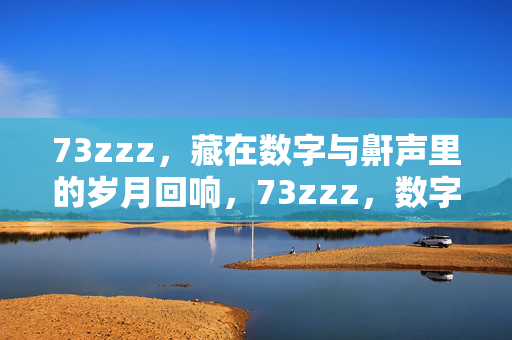 73zzz,藏在数字与鼾声里的岁月回响,73zzz,数字与鼾声里的岁月回响 73zzz,藏在数字与鼾声里的岁月回响,73zzz,数字与鼾声里的岁月回响