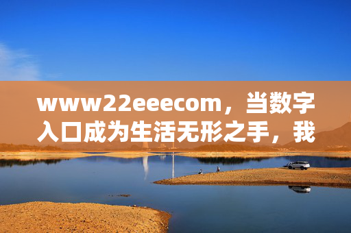 www22eeecom,当数字入口成为生活无形之手,我们如何被重新连接?数字入口,无形之手重塑生活连接? www22eeecom,当数字入口成为生活无形之手,我们如何被重新连接?数字入口,无形之手重塑生活连接?