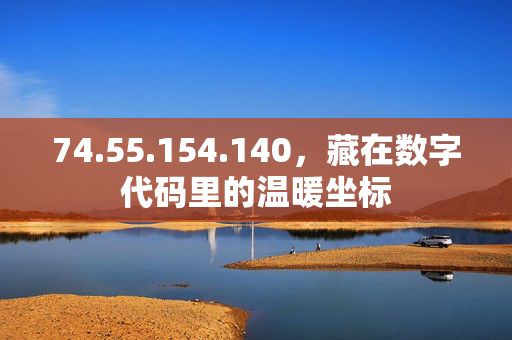 74.55.154.140，藏在数字代码里的温暖坐标