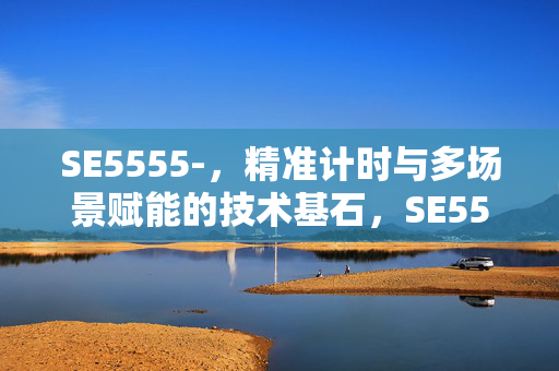 SE5555-,精准计时与多场景赋能的技术基石,SE5555,多场景赋能的精准计时技术基石 SE5555-,精准计时与多场景赋能的技术基石,SE5555,多场景赋能的精准计时技术基石