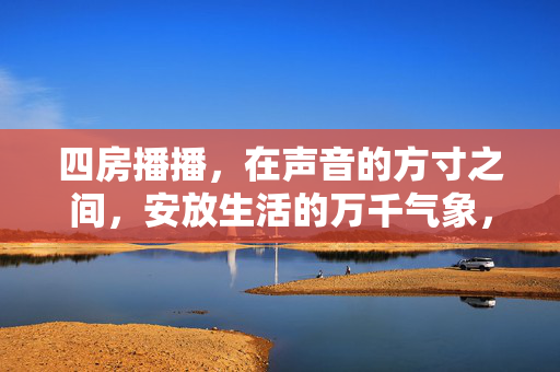 四房播播,在声音的方寸之间,安放生活的万千气象,四房播播,声音方寸,安放万千气象 四房播播,在声音的方寸之间,安放生活的万千气象,四房播播,声音方寸,安放万千气象