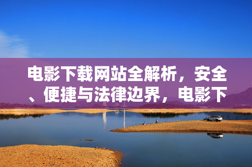 电影下载网站全解析,安全、便捷与法律边界,电影下载网站全解析,安全、便捷与法律边界 电影下载网站全解析,安全、便捷与法律边界,电影下载网站全解析,安全、便捷与法律边界