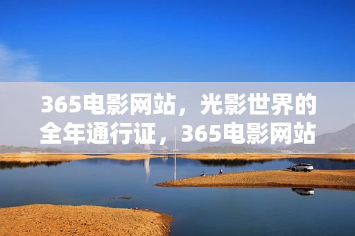 365电影网站,光影世界的全年通行证,365电影网站,光影世界的全年通行证 365电影网站,光影世界的全年通行证,365电影网站,光影世界的全年通行证