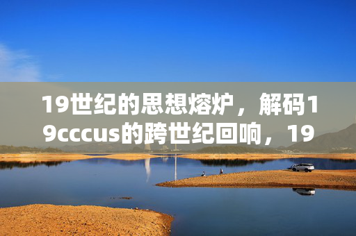 19世纪的思想熔炉,解码19cccus的跨世纪回响,19世纪思想熔炉,解码19cccus的跨世纪回响 19世纪的思想熔炉,解码19cccus的跨世纪回响,19世纪思想熔炉,解码19cccus的跨世纪回响
