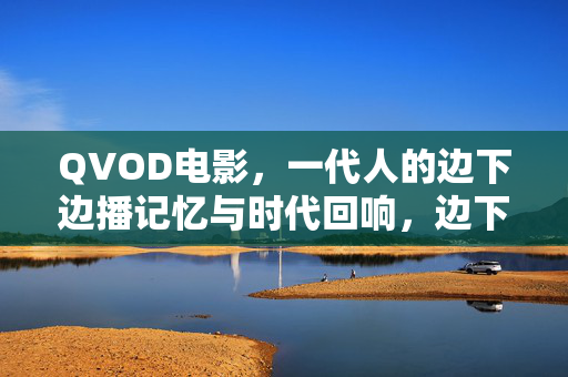 QVOD电影,一代人的边下边播记忆与时代回响,边下边播,QVOD电影与一代人的时代回响 QVOD电影,一代人的边下边播记忆与时代回响,边下边播,QVOD电影与一代人的时代回响