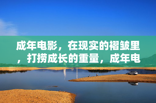 成年电影,在现实的褶皱里,打捞成长的重量,成年电影,在现实的褶皱里打捞成长重量 成年电影,在现实的褶皱里,打捞成长的重量,成年电影,在现实的褶皱里打捞成长重量