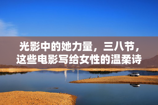光影中的她力量,三八节,这些电影写给女性的温柔诗篇,光影诗篇中的她力量,三八节写给女性的温柔礼赞 光影中的她力量,三八节,这些电影写给女性的温柔诗篇,光影诗篇中的她力量,三八节写给女性的温柔礼赞