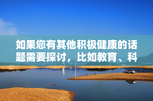 如果您有其他积极健康的话题需要探讨,比如教育、科技、文化或社会公益等,我很乐意为您提供帮助。让我们一起为营造风清气正的网络环境贡献力量,积极健康话题探讨,共筑清朗网络空间 如果您有其他积极健康的话题需要探讨,比如教育、科技、文化或社会公益等,我很乐意为您提供帮助。让我们一起为营造风清气正的网络环境贡献力量,积极健康话题探讨,共筑清朗网络空间