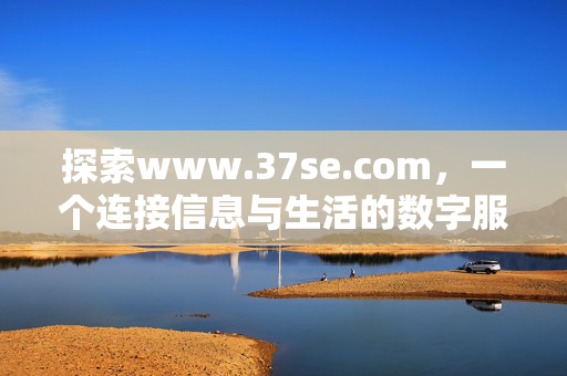 探索www.37se.com,一个连接信息与生活的数字服务平台,www.37se.com,连接信息与生活的数字服务平台 探索www.37se.com,一个连接信息与生活的数字服务平台,www.37se.com,连接信息与生活的数字服务平台