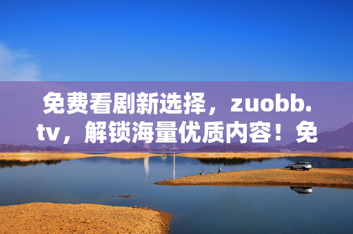 免费看剧新选择,zuobb.tv,解锁海量优质内容!免费看剧新选择,zuobb.tv解锁海量优质内容 免费看剧新选择,zuobb.tv,解锁海量优质内容!免费看剧新选择,zuobb.tv解锁海量优质内容