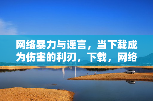 网络暴力与谣言,当下载成为伤害的利刃,下载,网络暴力与谣言的伤害之刃 网络暴力与谣言,当下载成为伤害的利刃,下载,网络暴力与谣言的伤害之刃