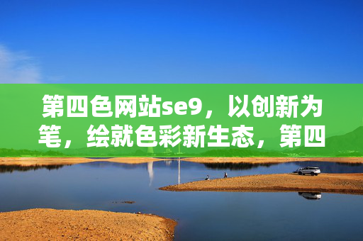 第四色网站se9,以创新为笔,绘就色彩新生态,第四色网站se9,创新绘就色彩新生态 第四色网站se9,以创新为笔,绘就色彩新生态,第四色网站se9,创新绘就色彩新生态