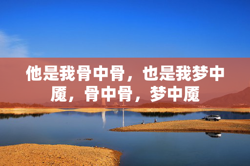 他是我骨中骨，也是我梦中魇，骨中骨，梦中魇