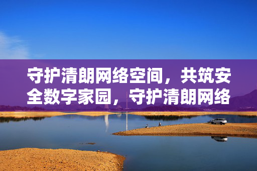 守护清朗网络空间,共筑安全数字家园,守护清朗网络空间 共筑安全数字家园 守护清朗网络空间,共筑安全数字家园,守护清朗网络空间 共筑安全数字家园