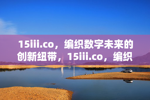 15iii.co,编织数字未来的创新纽带,15iii.co,编织数字未来的创新纽带 15iii.co,编织数字未来的创新纽带,15iii.co,编织数字未来的创新纽带