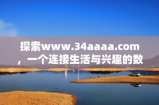 探索www.34aaaa.com,一个连接生活与兴趣的数字港湾,连接生活与兴趣的数字港湾 探索www.34aaaa.com,一个连接生活与兴趣的数字港湾,连接生活与兴趣的数字港湾