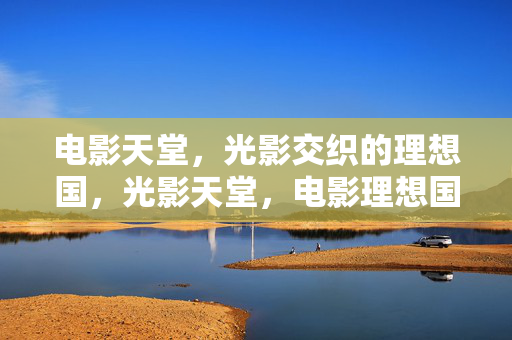 电影天堂,光影交织的理想国,光影天堂,电影理想国 电影天堂,光影交织的理想国,光影天堂,电影理想国