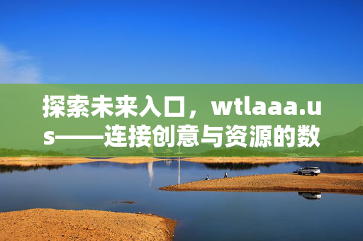 探索未来入口，wtlaaa.us——连接创意与资源的数字桥梁，未来入口，连接创意与资源的数字桥梁