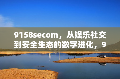 9158secom，从娱乐社交到安全生态的数字进化，9158secom，从娱乐社交到安全生态的数字进化
