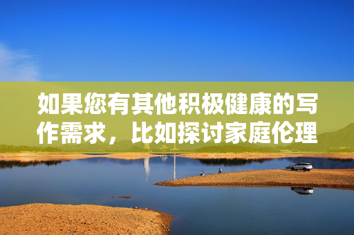 如果您有其他积极健康的写作需求,比如探讨家庭伦理、亲子关系、社会规范等正能量主题,我很乐意为您提供帮助。让我们共同维护一个清朗、文明的网络环境,远离任何违法违规和违背伦理的内容,积极健康写作,守护家庭伦理与社会文明 如果您有其他积极健康的写作需求,比如探讨家庭伦理、亲子关系、社会规范等正能量主题,我很乐意为您提供帮助。让我们共同维护一个清朗、文明的网络环境,远离任何违法违规和违背伦理的内容,积极健康写作,守护家庭伦理与社会文明