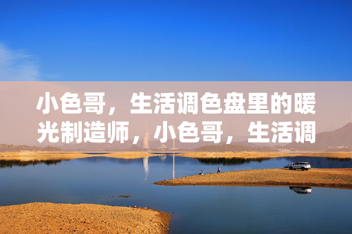 小色哥,生活调色盘里的暖光制造师,小色哥,生活调色盘里的暖光制造师 小色哥,生活调色盘里的暖光制造师,小色哥,生活调色盘里的暖光制造师
