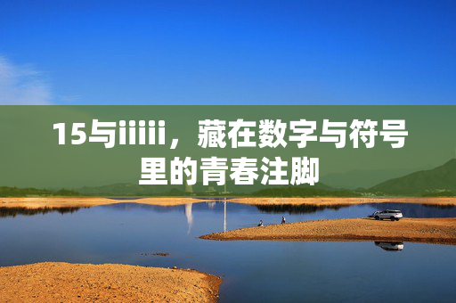 15与iiiii,藏在数字与符号里的青春注脚 15与iiiii,藏在数字与符号里的青春注脚