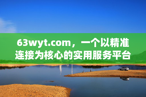 63wyt.com,一个以精准连接为核心的实用服务平台,63wyt.com,精准连接的实用服务平台 63wyt.com,一个以精准连接为核心的实用服务平台,63wyt.com,精准连接的实用服务平台