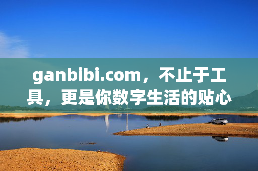 ganbibi.com,不止于工具,更是你数字生活的贴心助手,ganbibi.com,数字生活的贴心助手,不止于工具 ganbibi.com,不止于工具,更是你数字生活的贴心助手,ganbibi.com,数字生活的贴心助手,不止于工具