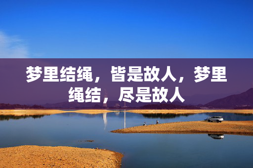 梦里结绳,皆是故人,梦里绳结,尽是故人 梦里结绳,皆是故人,梦里绳结,尽是故人