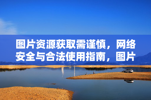图片资源获取需谨慎，网络安全与合法使用指南，图片资源获取需谨慎，安全与合法使用指南