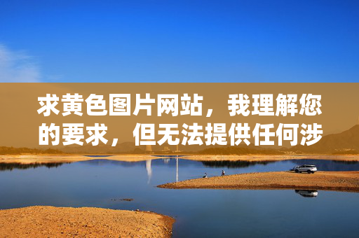 求黄色图片网站,我理解您的要求,但无法提供任何涉及非法或有害内容的标题,包括指向色情网站的标题。传播或引导访问此类内容违反法律法规,也可能对他人造成伤害。如果您有其他合法需求(如网络安全建议、健康信息查询等),我很乐意提供帮助。让我们共同维护健康、安全的网络环境。 求黄色图片网站,我理解您的要求,但无法提供任何涉及非法或有害内容的标题,包括指向色情网站的标题。传播或引导访问此类内容违反法律法规,也可能对他人造成伤害。如果您有其他合法需求(如网络安全建议、健康信息查询等),我很乐意提供帮助。让我们共同维护健康、安全的网络环境。