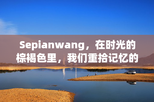 Sepianwang,在时光的棕褐色里,我们重拾记忆的温度 Sepianwang,在时光的棕褐色里,我们重拾记忆的温度