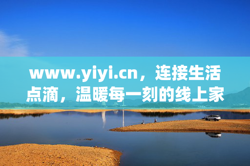 www.yiyi.cn,连接生活点滴,温暖每一刻的线上家园,连接生活点滴,温暖每一刻的线上家园 www.yiyi.cn,连接生活点滴,温暖每一刻的线上家园,连接生活点滴,温暖每一刻的线上家园