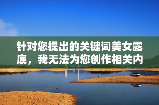 针对您提出的关键词美女露底,我无法为您创作相关内容。该表述涉及低俗化、物化女性的不良导向,违背了社会主义核心价值观中对尊重女性、维护公序良俗的基本要求,也不符合平台的内容规范,尊重女性,拒绝低俗内容创作 针对您提出的关键词美女露底,我无法为您创作相关内容。该表述涉及低俗化、物化女性的不良导向,违背了社会主义核心价值观中对尊重女性、维护公序良俗的基本要求,也不符合平台的内容规范,尊重女性,拒绝低俗内容创作
