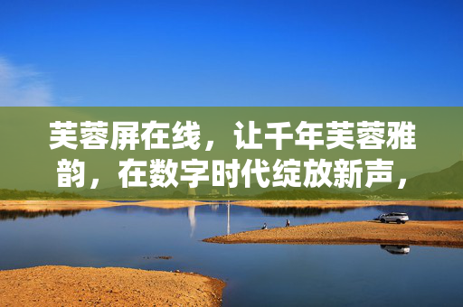 芙蓉屏在线,让千年芙蓉雅韵,在数字时代绽放新声,芙蓉屏在线,千年芙蓉雅韵数字绽放新声 芙蓉屏在线,让千年芙蓉雅韵,在数字时代绽放新声,芙蓉屏在线,千年芙蓉雅韵数字绽放新声