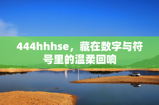 444hhhse,藏在数字与符号里的温柔回响 444hhhse,藏在数字与符号里的温柔回响
