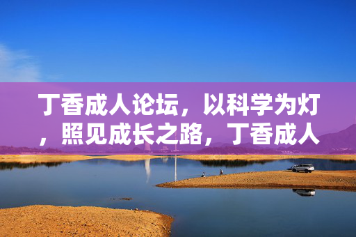 丁香成人论坛，以科学为灯，照见成长之路，丁香成人论坛，科学灯引成长路