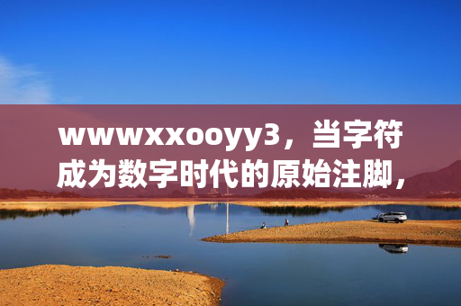 wwwxxooyy3,当字符成为数字时代的原始注脚,字符,数字时代的原始注脚 wwwxxooyy3,当字符成为数字时代的原始注脚,字符,数字时代的原始注脚
